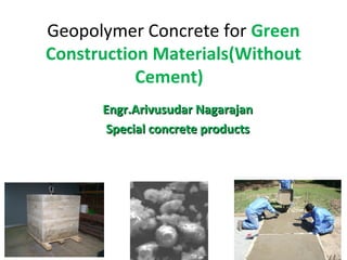 Geopolymer Concrete for Green
Construction Materials(Without
Cement)
Engr.Arivusudar NagarajanEngr.Arivusudar Nagarajan
Special concrete productsSpecial concrete products
 