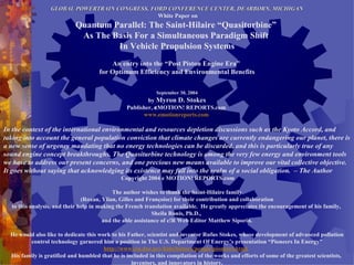 GLOBAL POWERTRAIN CONGRESS, FORD CONFERENCE CENTER, DEARBORN, MICHIGAN White Paper on Quantum Parallel: The Saint-Hilaire “Quasiturbine”  As The Basis For a Simultaneous Paradigm Shift  In Vehicle Propulsion Systems   An entry into the “Post Piston Engine Era”  for Optimum Efficiency and Environmental Benefits September 30, 2004 by  Myron D. Stokes Publisher,  e MOTION! REPORTS.com  www.emotionreports.com   In the context of the international environmental and resources depletion discussions such as the Kyoto Accord, and taking into account the general population conviction that climate changes are currently endangering our planet, there is a new sense of urgency mandating that no energy technologies can be discarded, and this is particularly true of any sound engine concept breakthroughs. The Quasiturbine technology is among the very few energy and environment tools we have to address our present concerns, and one precious new means available to improve our vital collective objective. It goes without saying that acknowledging its existence may fall into the realm of a social obligation.  – The Author   Copyright 2004 e MOTION! REPORTS.com   The author wishes to thank the Saint-Hilaire family (Roxan, Ylian, Gilles and Françoise) for their contribution and collaboration to this analysis, and their help in making the French translation available.  He greatly appreciates the encouragement of his family,  Sheila Ronis, Ph.D.,  and the able assistance of e!R Web Editor Matthew Siporin. He would also like to dedicate this work to his Father, scientist and inventor Rufus Stokes, whose development of advanced pollution control technology garnered him a position in The U.S. Department Of Energy’s presentation “Pioneers In Energy” http://www.eia.doe.gov/kids/history/people/pioneers.html .   His family is gratified and humbled that he is included in this compilation of the works   and efforts of some of the greatest scientists,  inventors, and innovators in history. 