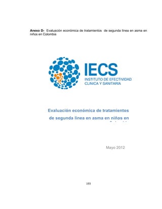 Anexo D- Evaluación económica de tratamientos de segunda línea en asma en
niños en Colombia

Evaluación económica de tratamientos
de segunda línea en asma en niños en
Colombia

Mayo 2012

193

 