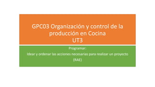 GPC03 Organización y control de la
producción en Cocina
UT3
Programar:
Idear y ordenar las acciones necesarias para realizar un proyecto
(RAE)
 