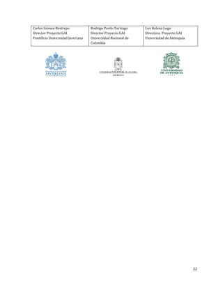 Carlos Gómez-Restrepo
Director Proyecto GAI
Pontificia Universidad Javeriana

Rodrigo Pardo Turriago
Director Proyecto GAI
Universidad Nacional de
Colombia

Luz Helena Lugo
Directora Proyecto GAI
Universidad de Antioquia

22

 
