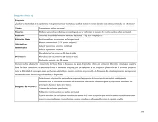 Pregunta clínica 13
¿Cuál es la efectividad de la hipotermia en la prevención de mortalidad y déficit motor en recién nacidos con asfixia perinatal a los 18 meses?
Pregunta:

Tópico

Usuarios
Escenario
Población Diana
Alternativas
identificadas

Desenlaces

Tratamiento, asfixia perinatal

Médicos (generales, pediatras, neonatólogos) que se enfrentan al manejo de recién nacidos asfixia perinatal.
Unidades de cuidado intensivo neonatal de niveles 2 -3 y 4 de complejidad.
Recién nacidos a término con asfixia perinatal.
Manejo convencional (LEV, ayuno, oxígeno)
Inducir hipotermia selectiva (cefálica)
Inducir hipotermia corporal

Mortalidad en los primeros 30 días de vida

Mortalidad en los primeros 18 meses de vida
Disfunción motora a los 18 meses

Decisión sobre adaptación o desarrollo de Novo: Para la búsqueda de guías de práctica clínica se utilizaron diferentes estrategias según la

base de datos consultada, sin encontrar hasta el momento ninguna guía que responda a las preguntas planteadas en el presente proyecto.

Ante la dificultad de conseguir guías que fueran adaptables a nuestro contexto, se procedió a la búsqueda de estudios primarios para generar
recomendaciones de novo según la evidencia disponible.

Para obtener información que pudiera responder la pregunta de investigación se realizó una búsqueda

Búsqueda de evidencia

sistemática de la literatura utilizando los términos de indexación relevantes para la pregunta de interés en las
principales bases de datos (ver tabla).
Criterios de inclusión y exclusión:

Población: recién nacidos con asfixia perinatal.

Tipo de estudios: Se excluyeron estudios con menos de 5 casos o aquellos que incluían niños con malformaciones
mayores, anormalidades cromosómicas o sepsis, estudios en idiomas diferentes al español o inglés.

260

 