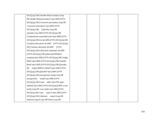 2012]/py) OR ('double blind rocedure'/exp

OR 'double blind procedure'/syn AND [1974-

2012]/py) OR ('crossover procedure'/exp OR
'crossover procedure'/syn AND [19742012]/py) OR

('placebo'/exp OR

'placebo'/syn AND [1974-2012]/py) OR

('randomized controlled trial':ab,ti AND [1974-

2012]/py) OR (rct:ab AND [1974-2012]/py) OR

('random allocation':ab AND

[1974-2012]/py)

OR ('random allocated':ab AND

[1974-

2012]/py) OR ('allocated randomly':ab AND
[1974-2012]/py) OR ((allocated NEAR/2

random):ab,ti AND [1974-2012]/py) OR ('single
blind':ab,ti AND [1974-2012]/py) OR ('double

blind':ab,ti AND [1974-2012]/py) OR (((treble

OR

triple) NEXT/1 blind*):ab,ti AND [1974-

2012]/py) OR (placebo*:ab,ti AND [1974-

2012]/py) OR ('prospective study'/exp OR
'prospective

study'/syn AND [1974-

2012]/py) OR ('open

label':ab,ti OR 'open

labeled':ab,ti AND [1974-2012]/py)) NOT ('case
study'/exp OR 'case study'/syn AND [19742012]/py OR ('case

report':ab,ti AND [1974-

2012]/py) OR ('abstract

report'/exp OR

'abstract report'/syn OR 'letter'/exp OR

265

 
