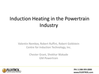 Induction Heating in the Powertrain
            Industry


   Valentin Nemkov, Robert Ruffini, Robert Goldstein
          Centre for Induction Technology, Inc.

           Chester Grant, Shekhar Wakade
                   GM Powertrain
 