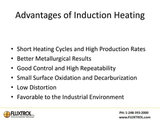 Advantages of Induction Heating


•   Short Heating Cycles and High Production Rates
•   Better Metallurgical Results
•   Good Control and High Repeatability
•   Small Surface Oxidation and Decarburization
•   Low Distortion
•   Favorable to the Industrial Environment
 