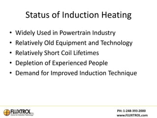Status of Induction Heating
•   Widely Used in Powertrain Industry
•   Relatively Old Equipment and Technology
•   Relatively Short Coil Lifetimes
•   Depletion of Experienced People
•   Demand for Improved Induction Technique
 