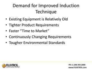 Demand for Improved Induction
               Technique
•   Existing Equipment is Relatively Old
•   Tighter Product Requirements
•   Faster “Time to Market”
•   Continuously Changing Requirements
•   Tougher Environmental Standards
 