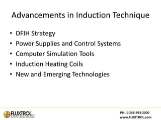 Advancements in Induction Technique
•   DFIH Strategy
•   Power Supplies and Control Systems
•   Computer Simulation Tools
•   Induction Heating Coils
•   New and Emerging Technologies
 