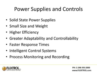 Power Supplies and Controls
•   Solid State Power Supplies
•   Small Size and Weight
•   Higher Efficiency
•   Greater Adaptability and Controllability
•   Faster Response Times
•   Intelligent Control Systems
•   Process Monitoring and Recording
 