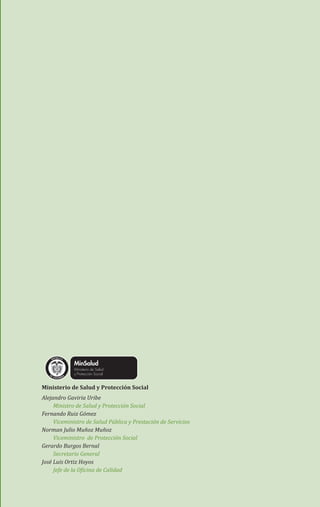 L ibertad

y O rd e n

Ministerio de Salud y Protección Social
Alejandro Gaviria Uribe
Ministro de Salud y Protección Social
Fernando Ruiz Gómez
Viceministro de Salud Pública y Prestación de Servicios
Norman Julio Muñoz Muñoz
Viceministro de Protección Social
Gerardo Burgos Bernal
Secretario General
José Luis Ortiz Hoyos
Jefe de la Oficina de Calidad

(GPC) Cancer colon y recto (Pacientes).indd 3

23/05/2013 04:39:46 p.m.

 
