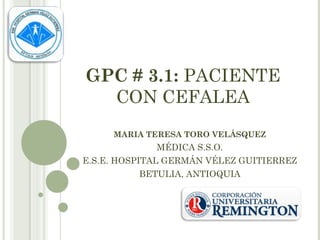 GPC # 3.1: PACIENTE
CON CEFALEA
MARIA TERESA TORO VELÁSQUEZ

MÉDICA S.S.O.
E.S.E. HOSPITAL GERMÁN VÉLEZ GUITIERREZ
BETULIA, ANTIOQUIA

 