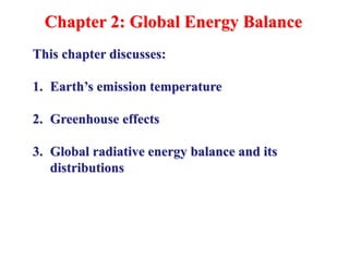 Chapter 2: Global Energy Balance
This chapter discusses:
1. Earth’s emission temperature
2. Greenhouse effects
3. Global radiative energy balance and its
distributions
 