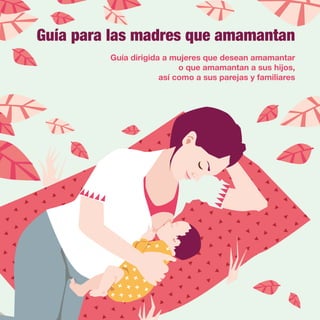 Guía para las madres que amamantan
Guía dirigida a mujeres que desean amamantar
o que amamantan a sus hijos,
así como a sus parejas y familiares
 
