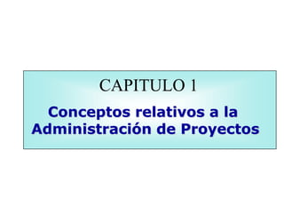 CAPITULO 1
Conceptos relativos a la
Administración de Proyectos
 