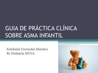 GUIA DE PRÁCTICA CLÍNICA
SOBRE ASMA INFANTIL
Estefanía Cremades Sánchez
R1 Pediatría HUVA
 