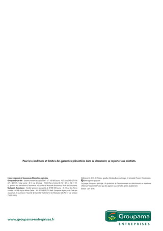www.groupama-entreprises.fr
Caisse régionale d’Assurances Mutuelles Agricoles.
Groupama Gan Vie - Société anonyme au capital de 1 371 100 605 euros - RCS Paris 340 427 616
APE : 6511Z - Siège social : 8-10 rue d’Astorg - 75383 Paris Cedex 08. Tél : 01 44 56 77 77.
La gestion des prestations d’assistance est confiée à Mutuaide Assistance, filiale de Groupama.
Mutuaide Assistance - Société anonyme au capital de 9 590 040 euros - 8 -14 rue des Frères
Lumière - 94368 Bry-sur-Marne Cedex - 383 974 086 RCS Créteil. Entreprises régies par le Code des
assurances et soumises à l’Autorité de Contrôle Prudentiel et de Résolution (ACPR) 61 rue Taitbout
75009 PARIS.
Référence 04-2016. © Photos : goodluz, Monkey Business Images, K. Grinvalds, Phovoir / Shutterstock.
www.agence-upco.com
Le groupe Groupama participe à la protection de l’environnement en sélectionnant un imprimeur
référencé “Imprim’Vert” ainsi que des papiers issus de forêts gérées durablement.
édition : avril 2016.
Pour les conditions et limites des garanties présentées dans ce document, se reporter aux contrats.
 