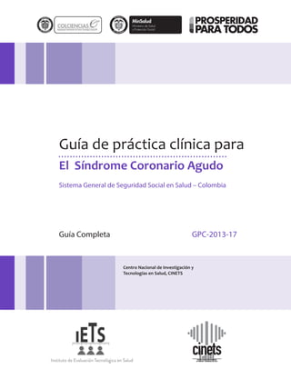 El Síndrome Coronario Agudo
Guía de práctica clínica para
Sistema General de Seguridad Social en Salud – Colombia
Guía Completa GPC-2013-17
Centro Nacional de Investigación y
Tecnologías en Salud, CINETS
 