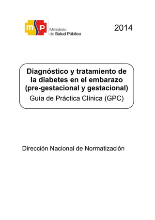 2014 
Dirección Nacional de Normatización 
Diagnóstico y tratamiento de la diabetes en el embarazo (pre-gestacional y gestacional) 
Guía de Práctica Clínica (GPC)  