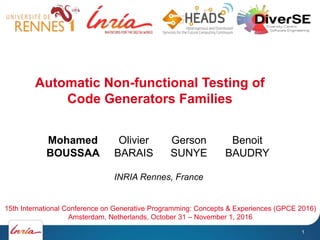 Automatic Non-functional Testing of
Code Generators Families
Mohamed
BOUSSAA
Olivier
BARAIS
Gerson
SUNYE
Benoit
BAUDRY
2016 IEEE International Conference on Software Quality, Reliability & Security (QRS 2016)
August 1-3, 2016 - Vienna, Austria
INRIA Rennes, France
15th International Conference on Generative Programming: Concepts & Experiences (GPCE 2016)
Amsterdam, Netherlands, October 31 – November 1, 2016
1
 