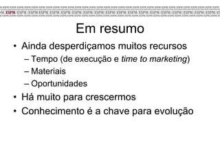 Em resumo
• Ainda desperdiçamos muitos recursos
– Tempo (de execução e time to marketing)
– Materiais
– Oportunidades
• Há muito para crescermos
• Conhecimento é a chave para evolução
 