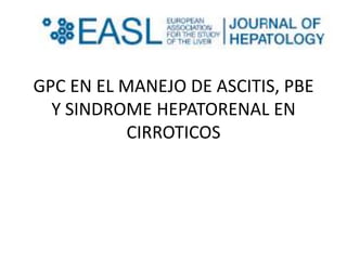 GPC EN EL MANEJO DE ASCITIS, PBE
  Y SINDROME HEPATORENAL EN
           CIRROTICOS
 