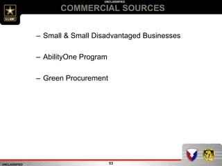 UNCLASSIFIED
UNCLASSIFIED
COMMERCIAL SOURCES
53
– Small & Small Disadvantaged Businesses
– AbilityOne Program
– Green Procurement
 