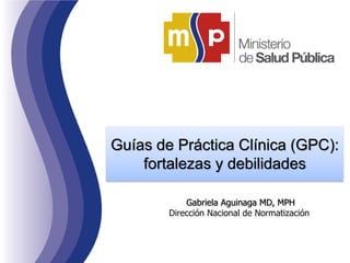Gabriela Aguinaga MD, MPH
Dirección Nacional de Normatización
Guías de Práctica Clínica (GPC):
fortalezas y debilidades
 