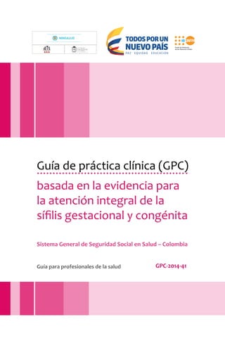 Guía de práctica clínica (GPC)
basada en la evidencia para
la atención integral de la
sífilis gestacional y congénita
Sistema General de Seguridad Social en Salud – Colombia
Guía para profesionales de la salud GPC-2014-41
Libert y Orden
Libert y Orden
 