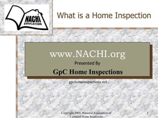 Copyright 2005, National Association of Certified Home Inspectors 1 What is a Home Inspection Your Logo Here www.NACHI.org Presented By GpC Home Inspections gpchomeinspections.net 