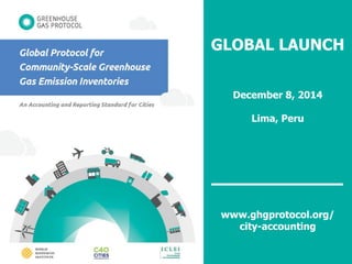 www.ghgprotocol.org/city-accounting 
GLOBAL LAUNCH 
December 8, 2014 
Lima, Peru 
www.ghgprotocol.org/ city-accounting  