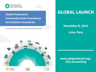GLOBAL LAUNCH 
December 8, 2014 
Lima, Peru 
www.ghgprotocol.org/ 
city-accounting 
www.ghgprotocol.org/city-accounting 
 