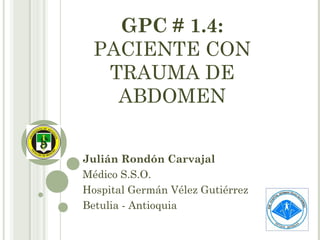 GPC # 1.4:
PACIENTE CON
TRAUMA DE
ABDOMEN
Julián Rondón Carvajal
Médico S.S.O.
Hospital Germán Vélez Gutiérrez
Betulia - Antioquia

 