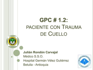 GPC # 1.2:
PACIENTE CON TRAUMA
DE CUELLO
Julián Rondón Carvajal
Médico S.S.O.
Hospital Germán Vélez Gutiérrez
Betulia - Antioquia

 