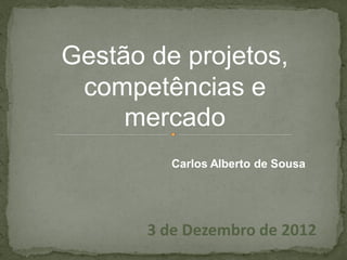 Gestão de projetos,
 competências e
     mercado
          Carlos Alberto de Sousa




       3 de Dezembro de 2012
 