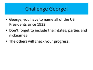 Challenge George!
• George, you have to name all of the US
Presidents since 1932.
• Don’t forget to include their dates, parties and
nicknames
• The others will check your progress!
 