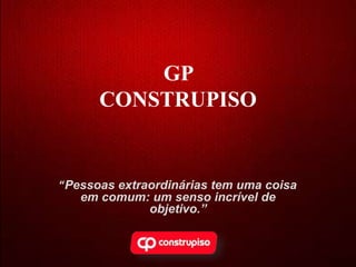 GP
CONSTRUPISO
“Pessoas extraordinárias tem uma coisa
em comum: um senso incrível de
objetivo.”
 