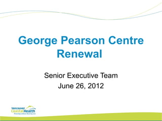 George Pearson Centre
      Renewal
    Senior Executive Team
        June 26, 2012
 