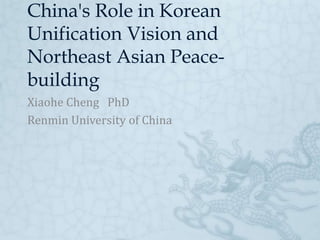 China's Role in Korean
Unification Vision and
Northeast Asian Peace-
building
Xiaohe Cheng PhD
Renmin University of China
 