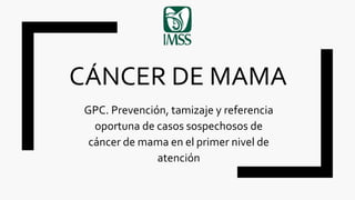 CÁNCER DE MAMA
GPC. Prevención, tamizaje y referencia
oportuna de casos sospechosos de
cáncer de mama en el primer nivel de
atención
 