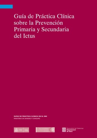 Guía de Práctica Clínica
sobre la Prevención
Primaria y Secundaria
del Ictus




GUÍAS DE PRÁCTICA CLÍNICA EN EL SNS
MINISTERIO DE SANIDAD Y CONSUMO
 