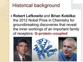  Robert Lefkowitz and Brian Kobilka:
the 2012 Nobel Prize in Chemistry for
groundbreaking discoveries that reveal
the inner workings of an important family
of receptors: G-protein–coupled
receptors.
11
Historical background
 
