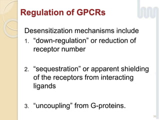 36
Desensitization mechanisms include
1. “down-regulation” or reduction of
receptor number
2. “sequestration” or apparent shielding
of the receptors from interacting
ligands
3. “uncoupling” from G-proteins.
Regulation of GPCRs
 