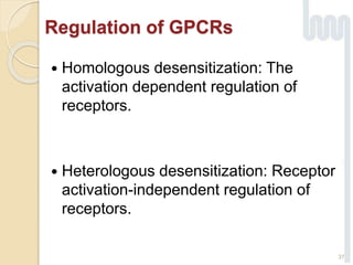  Homologous desensitization: The
activation dependent regulation of
receptors.
 Heterologous desensitization: Receptor
activation-independent regulation of
receptors.
37
Regulation of GPCRs
 
