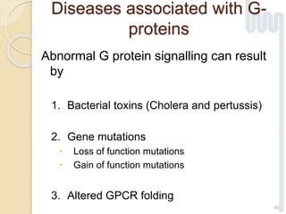 Diseases associated with G-
proteins
Abnormal G protein signalling can result
by
1. Bacterial toxins (Cholera and pertussis)
2. Gene mutations
 Loss of function mutations
 Gain of function mutations
3. Altered GPCR folding
46
 