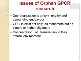 Issues of Orphan GPCR
research
 Deorphanization is a risky, lengthy and
demanding endeavour
 GPCRs exist not only as monomers but as
dimers or higher oligomers
 Concentration of transmitters in their
natural environment.
61
 