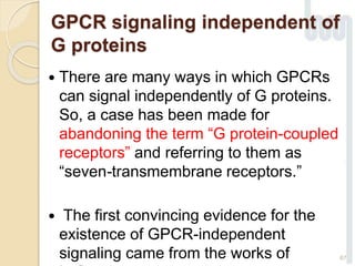 GPCR signaling independent of
G proteins
 There are many ways in which GPCRs
can signal independently of G proteins.
So, a case has been made for
abandoning the term “G protein-coupled
receptors” and referring to them as
“seven-transmembrane receptors.”
 The first convincing evidence for the
existence of GPCR-independent
signaling came from the works of 67
 