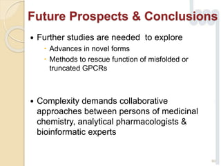  Further studies are needed to explore
 Advances in novel forms
 Methods to rescue function of misfolded or
truncated GPCRs
 Complexity demands collaborative
approaches between persons of medicinal
chemistry, analytical pharmacologists &
bioinformatic experts
80
Future Prospects & Conclusions
 