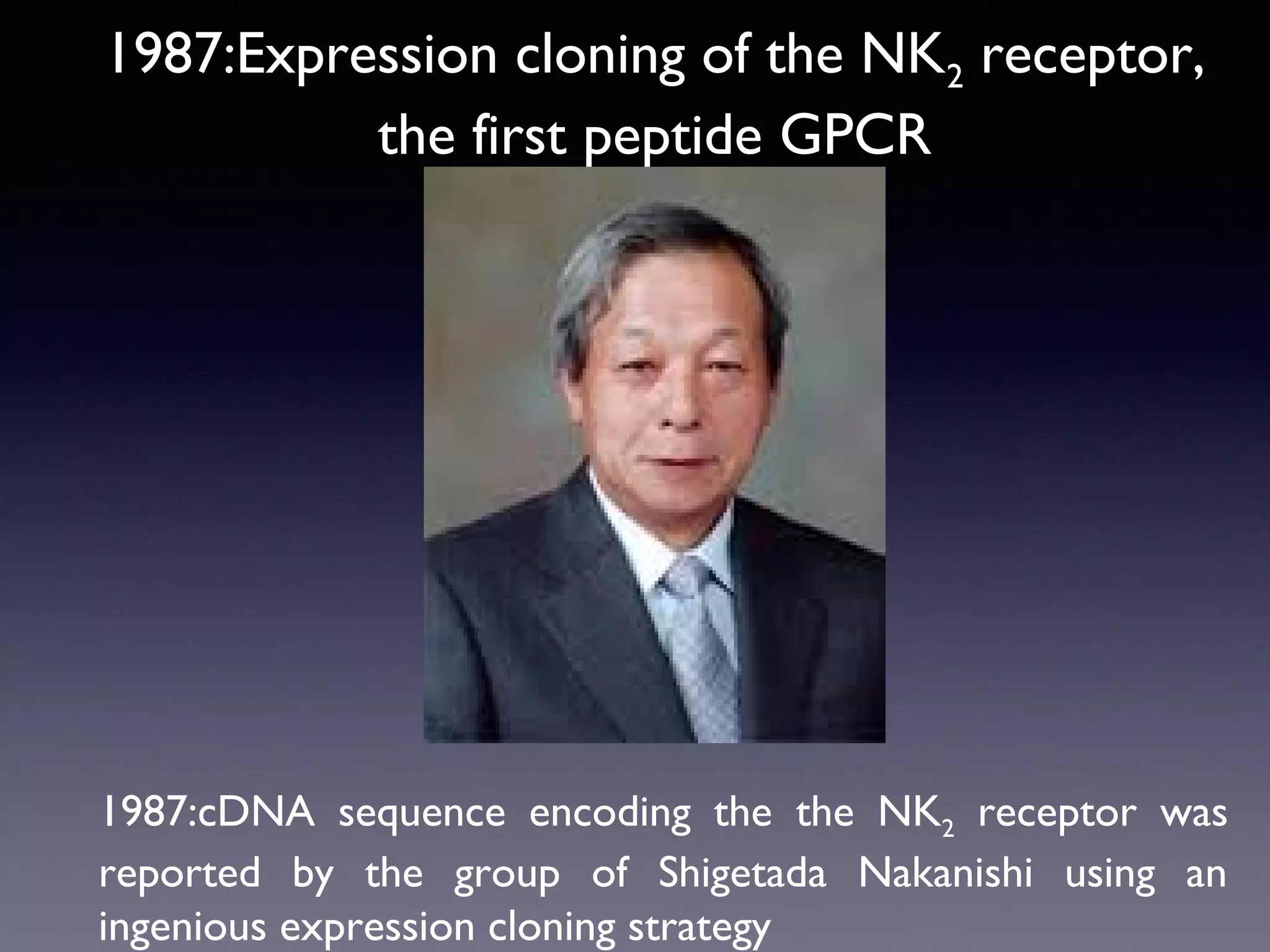 1987:Expression cloning of the NK2 receptor,
the first peptide GPCR

1987:cDNA sequence encoding the the NK2 receptor was
reported by the group of Shigetada Nakanishi using an
ingenious expression cloning strategy

 