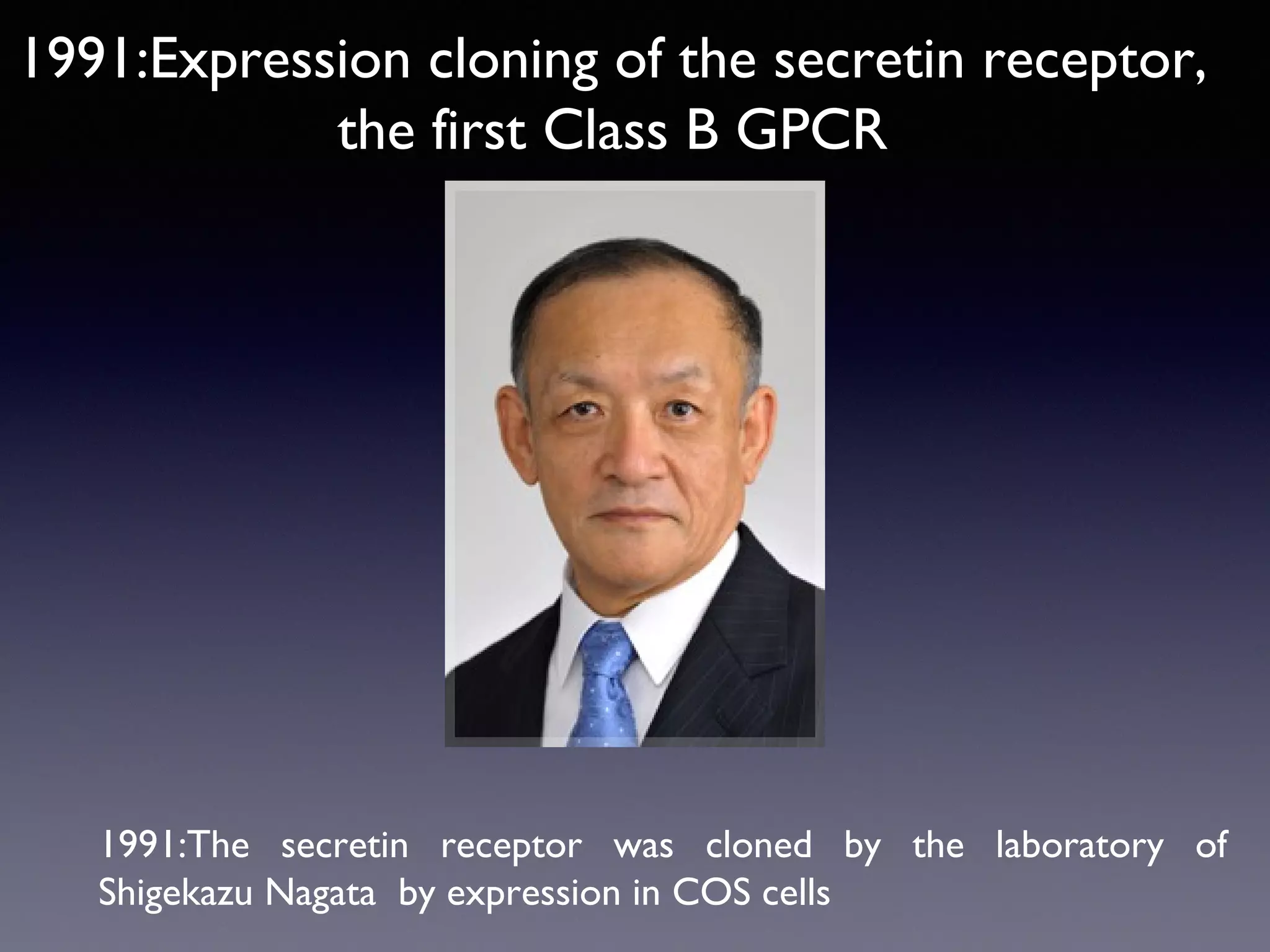 1991:Expression cloning of the secretin receptor,
the first Class B GPCR

1991:The secretin receptor was cloned by the laboratory of
Shigekazu Nagata by expression in COS cells

 