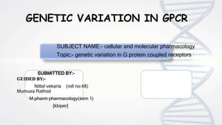 GENETIC VARIATION IN GPCR
SUBJECT NAME:- cellular and molecular pharmacology
Topic:- genetic variation in G protein coupled receptors
SUBMITTED BY:-
GUIDED BY:-
Nittal vekaria (roll no:48)
Mumuxa Rathod
M.pharm pharmacology(sem 1)
[kbiper]
 